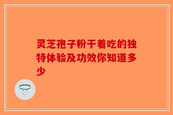 灵芝孢子粉干着吃的独特体验及功效你知道多少-第1张图片-破壁灵芝孢子粉研究指南