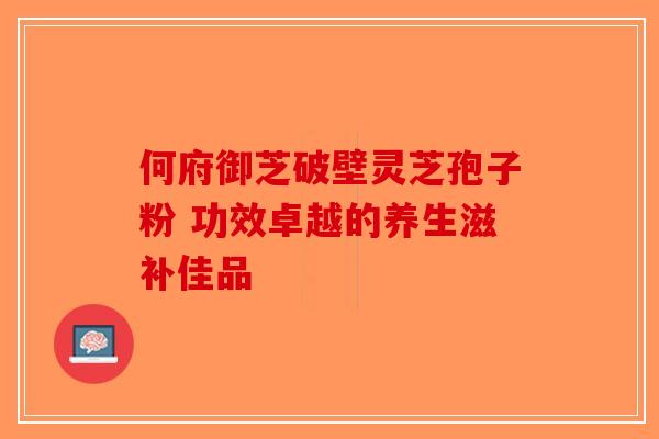 何府御芝破壁灵芝孢子粉 功效卓越的养生滋补佳品-第1张图片-破壁灵芝孢子粉研究指南