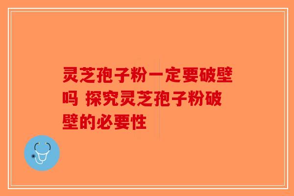 灵芝孢子粉一定要破壁吗 探究灵芝孢子粉破壁的必要性-第1张图片-破壁灵芝孢子粉研究指南