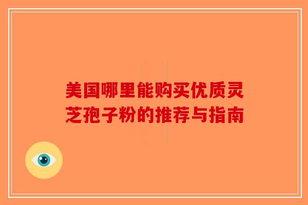 美国哪里能购买优质灵芝孢子粉的推荐与指南-第1张图片-破壁灵芝孢子粉研究指南