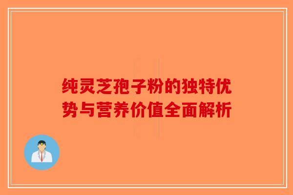 纯灵芝孢子粉的独特优势与营养价值全面解析-第1张图片-破壁灵芝孢子粉研究指南
