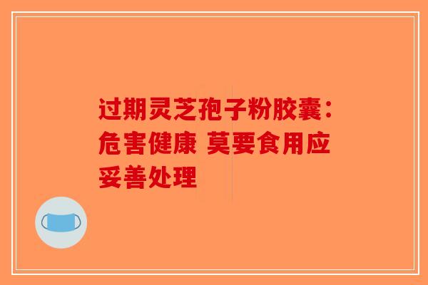 过期灵芝孢子粉胶囊：危害健康 莫要食用应妥善处理-第1张图片-破壁灵芝孢子粉研究指南