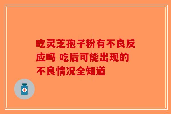 吃灵芝孢子粉有不良反应吗 吃后可能出现的不良情况全知道-第1张图片-破壁灵芝孢子粉研究指南 吃灵芝孢子粉有不良反应吗 吃后可能出现的不良情况全知道-第1张图片-破壁灵芝孢子粉研究指南