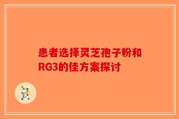 患者选择灵芝孢子粉和RG3的佳方案探讨-第1张图片-破壁灵芝孢子粉研究指南
