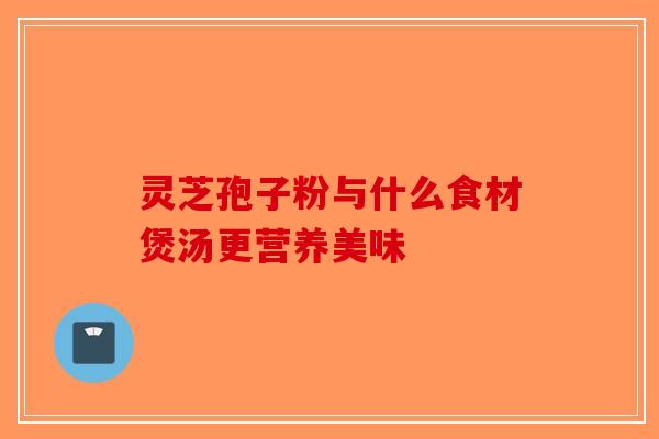 灵芝孢子粉与什么食材煲汤更营养美味-第1张图片-破壁灵芝孢子粉研究指南 灵芝孢子粉与什么食材煲汤更营养美味-第1张图片-破壁灵芝孢子粉研究指南