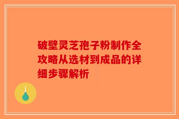破壁灵芝孢子粉制作全攻略从选材到成品的详细步骤解析-第1张图片-破壁灵芝孢子粉研究指南