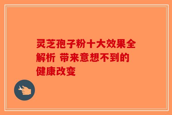 灵芝孢子粉十大效果全解析 带来意想不到的健康改变-第1张图片-破壁灵芝孢子粉研究指南