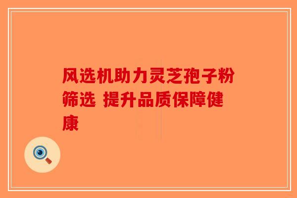 风选机助力灵芝孢子粉筛选 提升品质保障健康-第1张图片-破壁灵芝孢子粉研究指南