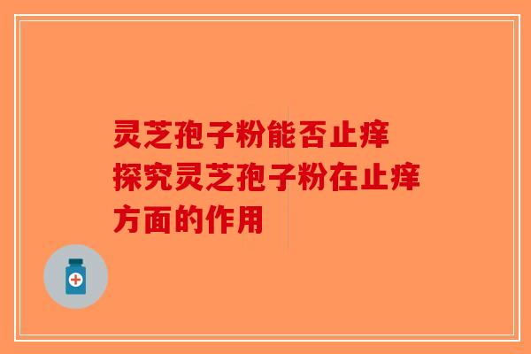 灵芝孢子粉能否止痒 探究灵芝孢子粉在止痒方面的作用-第1张图片-破壁灵芝孢子粉研究指南