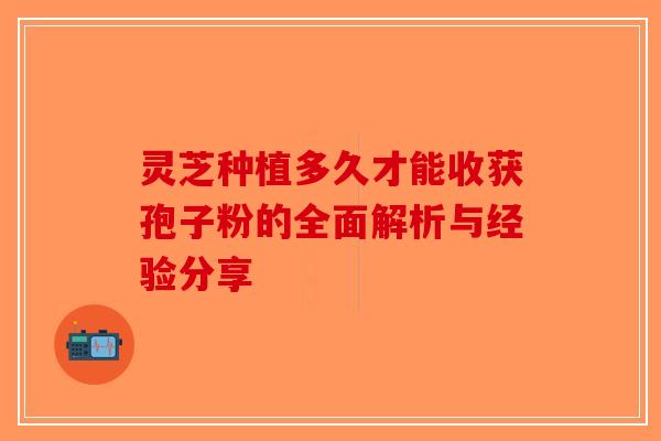 灵芝种植多久才能收获孢子粉的全面解析与经验分享-第1张图片-破壁灵芝孢子粉研究指南