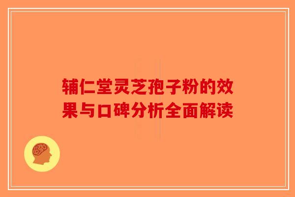 辅仁堂灵芝孢子粉的效果与口碑分析全面解读-第1张图片-破壁灵芝孢子粉研究指南