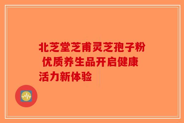 北芝堂芝甫灵芝孢子粉 优质养生品开启健康活力新体验-第1张图片-破壁灵芝孢子粉研究指南