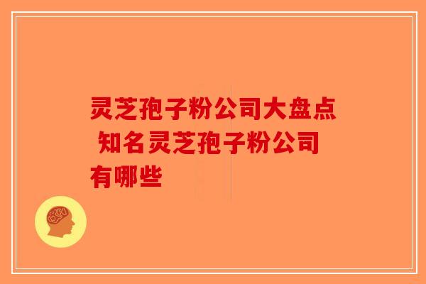 灵芝孢子粉公司大盘点 知名灵芝孢子粉公司有哪些-第1张图片-破壁灵芝孢子粉研究指南