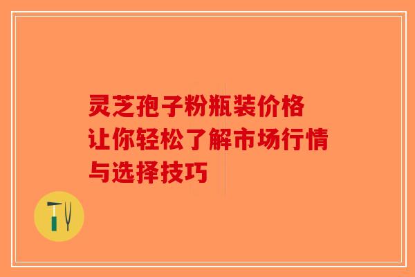 灵芝孢子粉瓶装价格 让你轻松了解市场行情与选择技巧-第1张图片-破壁灵芝孢子粉研究指南