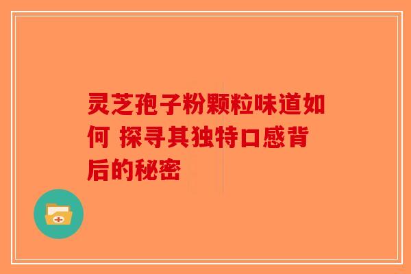 灵芝孢子粉颗粒味道如何 探寻其独特口感背后的秘密-第1张图片-破壁灵芝孢子粉研究指南