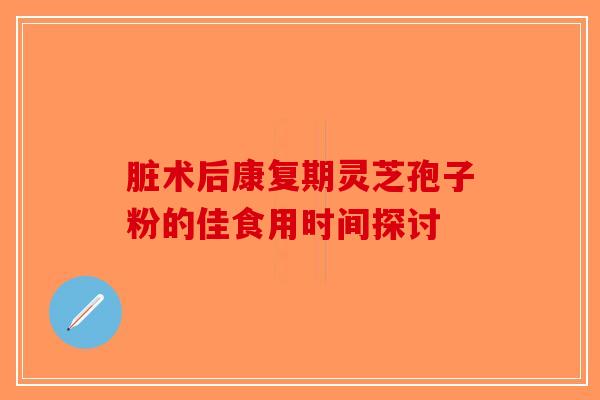 脏术后康复期灵芝孢子粉的佳食用时间探讨-第1张图片-破壁灵芝孢子粉研究指南