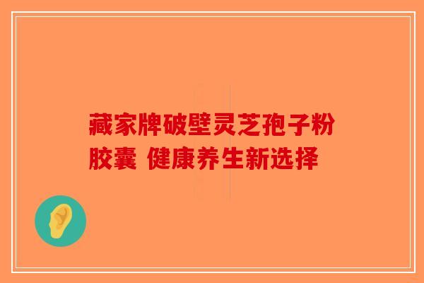 藏家牌破壁灵芝孢子粉胶囊 健康养生新选择-第1张图片-破壁灵芝孢子粉研究指南