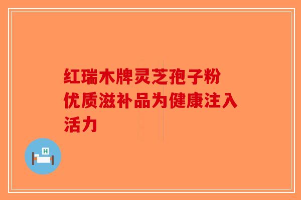 红瑞木牌灵芝孢子粉 优质滋补品为健康注入活力-第1张图片-破壁灵芝孢子粉研究指南