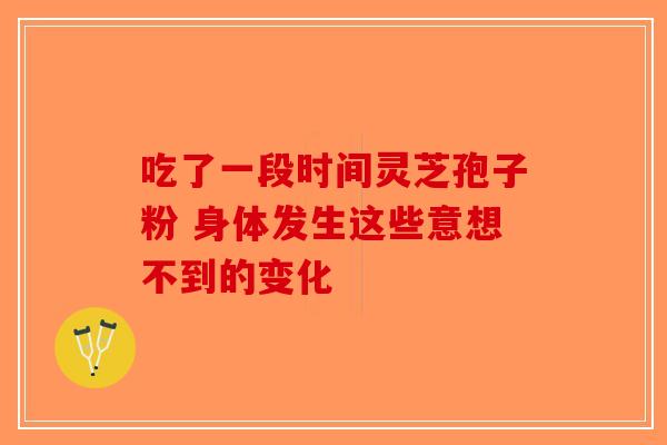 吃了一段时间灵芝孢子粉 身体发生这些意想不到的变化-第1张图片-破壁灵芝孢子粉研究指南