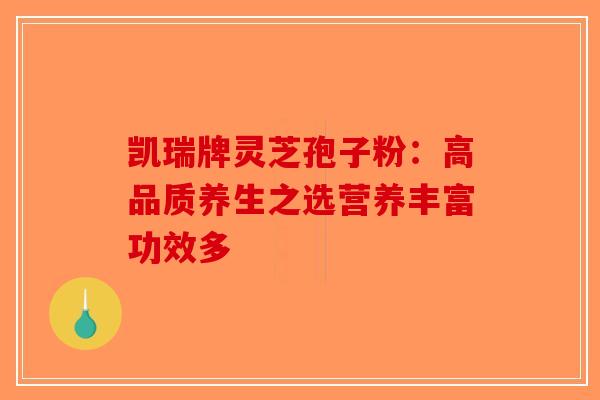 凯瑞牌灵芝孢子粉：高品质养生之选营养丰富功效多-第1张图片-破壁灵芝孢子粉研究指南