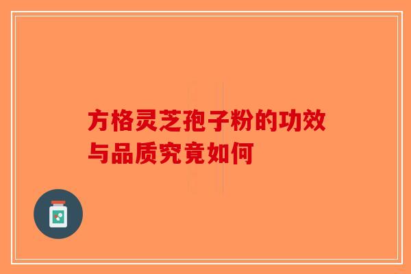 方格灵芝孢子粉的功效与品质究竟如何-第1张图片-破壁灵芝孢子粉研究指南