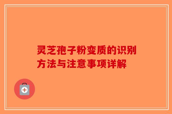灵芝孢子粉变质的识别方法与注意事项详解-第1张图片-破壁灵芝孢子粉研究指南