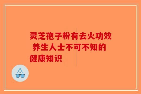 灵芝孢子粉有去火功效 养生人士不可不知的健康知识-第1张图片-破壁灵芝孢子粉研究指南
