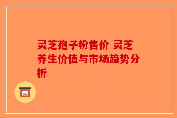 灵芝孢子粉售价 灵芝养生价值与市场趋势分析-第1张图片-破壁灵芝孢子粉研究指南