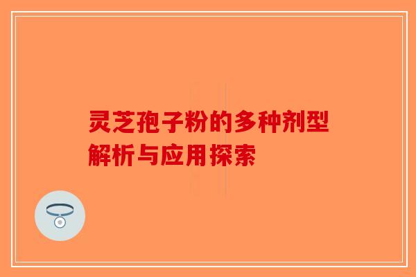 灵芝孢子粉的多种剂型解析与应用探索-第1张图片-破壁灵芝孢子粉研究指南