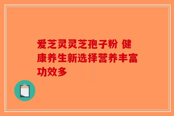 爱芝灵灵芝孢子粉 健康养生新选择营养丰富功效多-第1张图片-破壁灵芝孢子粉研究指南