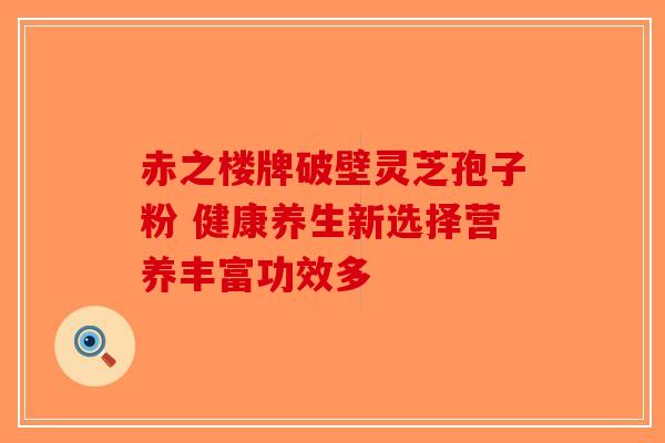 赤之楼牌破壁灵芝孢子粉 健康养生新选择营养丰富功效多-第1张图片-破壁灵芝孢子粉研究指南