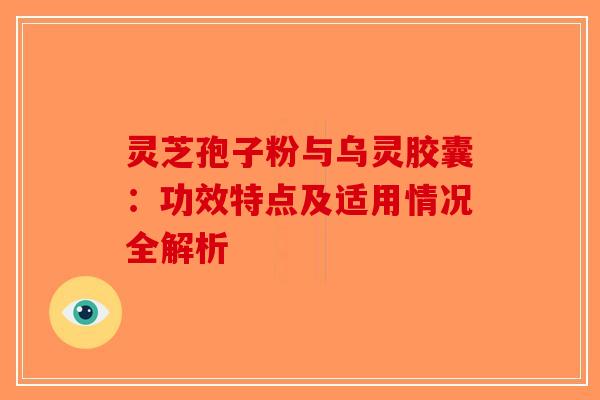 灵芝孢子粉与乌灵胶囊：功效特点及适用情况全解析-第1张图片-破壁灵芝孢子粉研究指南