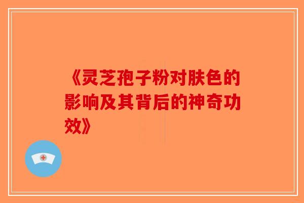 《灵芝孢子粉对肤色的影响及其背后的神奇功效》-第1张图片-破壁灵芝孢子粉研究指南