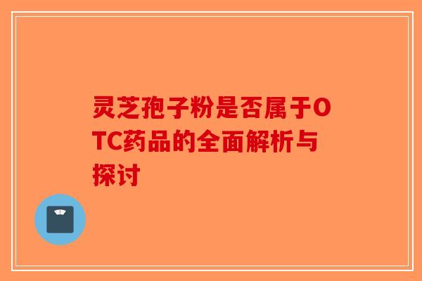 灵芝孢子粉是否属于OTC药品的全面解析与探讨-第1张图片-破壁灵芝孢子粉研究指南
