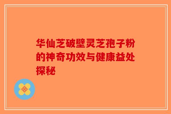 华仙芝破壁灵芝孢子粉的神奇功效与健康益处探秘-第1张图片-破壁灵芝孢子粉研究指南