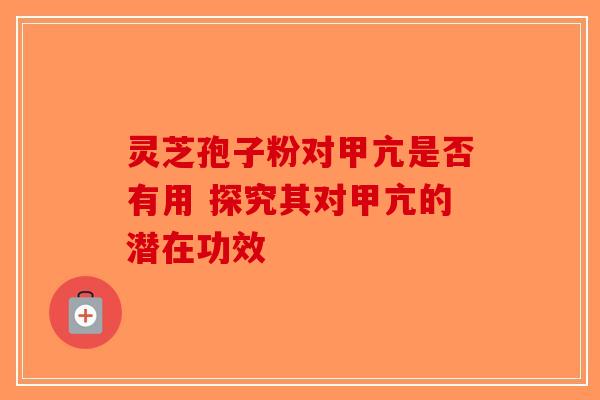 灵芝孢子粉对甲亢是否有用 探究其对甲亢的潜在功效-第1张图片-破壁灵芝孢子粉研究指南