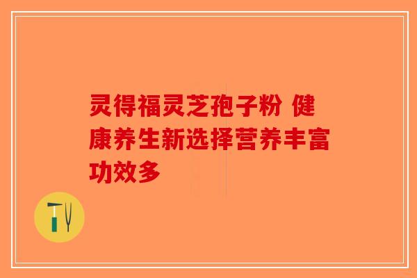 灵得福灵芝孢子粉 健康养生新选择营养丰富功效多-第1张图片-破壁灵芝孢子粉研究指南