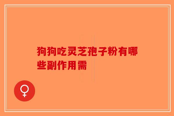 狗狗吃灵芝孢子粉有哪些副作用需-第1张图片-破壁灵芝孢子粉研究指南 狗狗吃灵芝孢子粉有哪些副作用需-第1张图片-破壁灵芝孢子粉研究指南