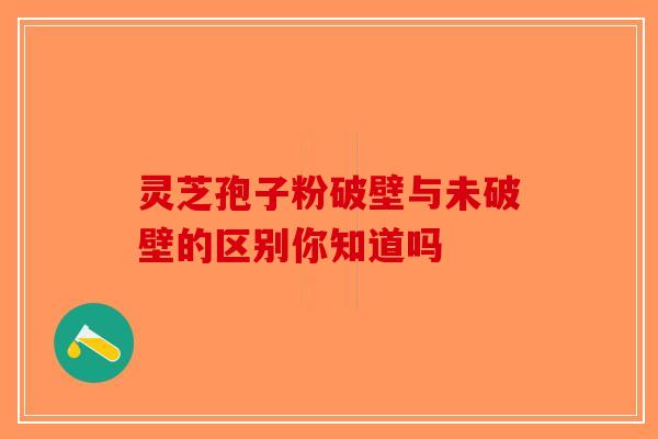 灵芝孢子粉破壁与未破壁的区别你知道吗-第1张图片-破壁灵芝孢子粉研究指南