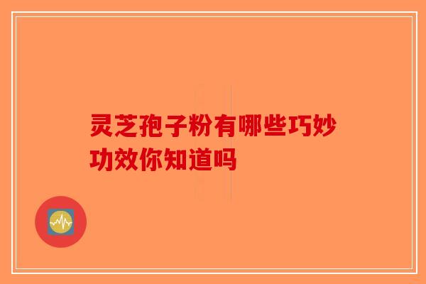 灵芝孢子粉有哪些巧妙功效你知道吗-第1张图片-破壁灵芝孢子粉研究指南