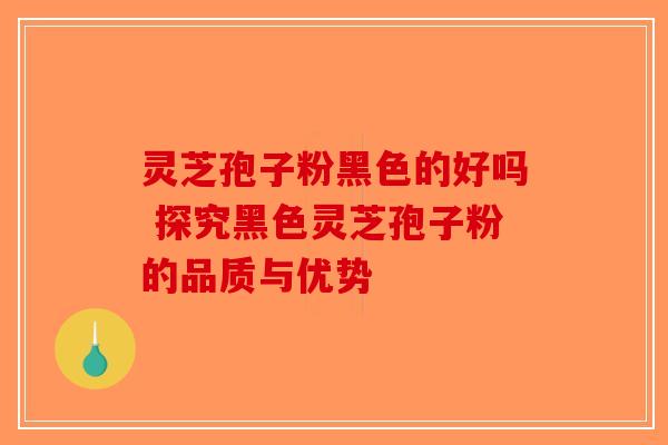 灵芝孢子粉黑色的好吗 探究黑色灵芝孢子粉的品质与优势-第1张图片-破壁灵芝孢子粉研究指南