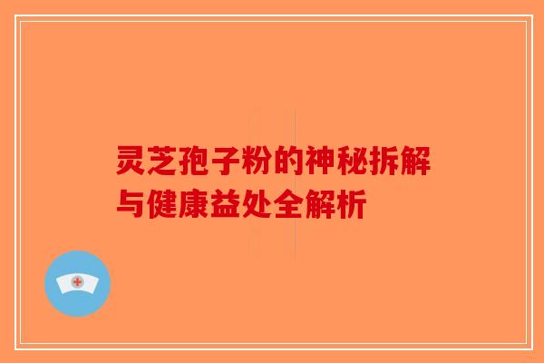 灵芝孢子粉的神秘拆解与健康益处全解析-第1张图片-破壁灵芝孢子粉研究指南