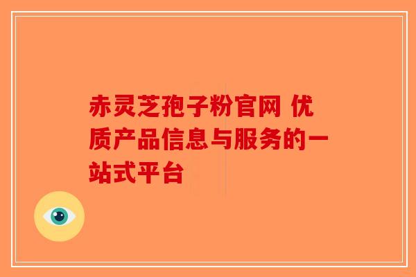 赤灵芝孢子粉官网 优质产品信息与服务的一站式平台-第1张图片-破壁灵芝孢子粉研究指南