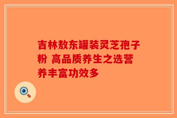 吉林敖东罐装灵芝孢子粉 高品质养生之选营养丰富功效多-第1张图片-破壁灵芝孢子粉研究指南