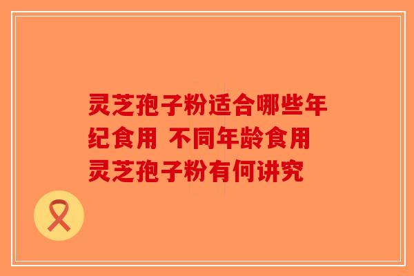 灵芝孢子粉适合哪些年纪食用 不同年龄食用灵芝孢子粉有何讲究-第1张图片-破壁灵芝孢子粉研究指南