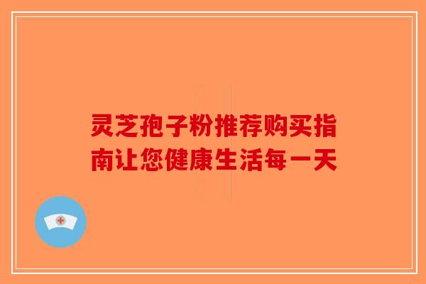 灵芝孢子粉推荐购买指南让您健康生活每一天-第1张图片-破壁灵芝孢子粉研究指南