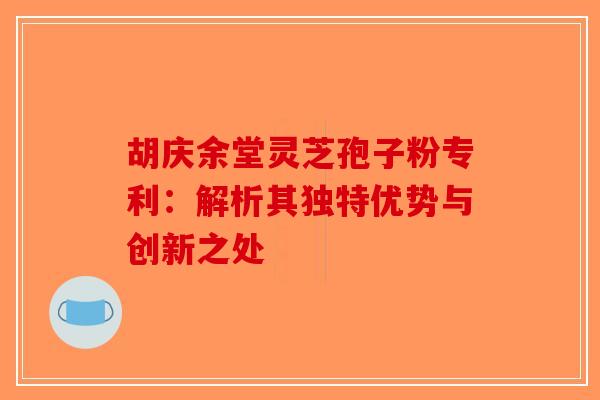 胡庆余堂灵芝孢子粉专利：解析其独特优势与创新之处-第1张图片-破壁灵芝孢子粉研究指南