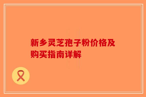 新乡灵芝孢子粉价格及购买指南详解-第1张图片-破壁灵芝孢子粉研究指南