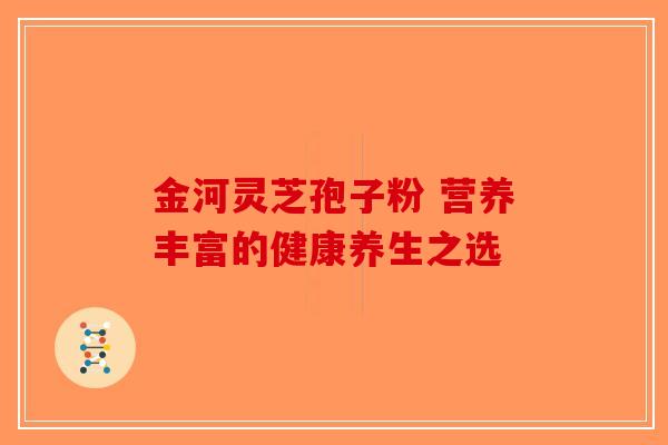 金河灵芝孢子粉 营养丰富的健康养生之选-第1张图片-破壁灵芝孢子粉研究指南