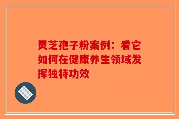 灵芝孢子粉案例：看它如何在健康养生领域发挥独特功效-第1张图片-破壁灵芝孢子粉研究指南